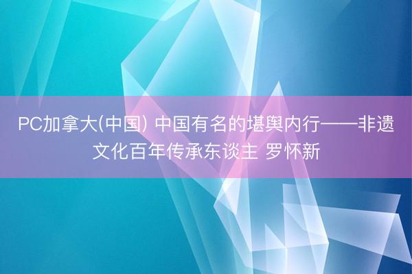 PC加拿大(中国) 中国有名的堪舆内行——非遗文化百年传承东谈主 罗怀新