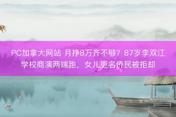 PC加拿大网站 月挣8万齐不够？87岁李双江学校商演两端跑，女儿更名侨民被拒却
