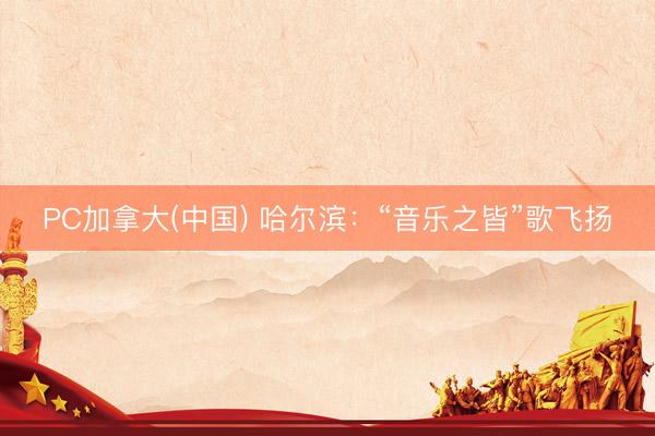 PC加拿大(中国) 哈尔滨：“音乐之皆”歌飞扬