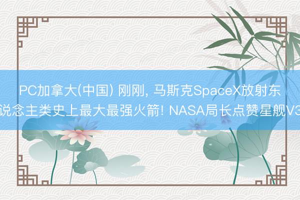 PC加拿大(中国) 刚刚， 马斯克SpaceX放射东说念主类史上最大最强火箭! NASA局长点赞星舰V3