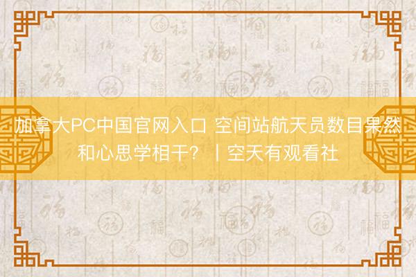 加拿大PC中国官网入口 空间站航天员数目果然和心思学相干？丨空天有观看社