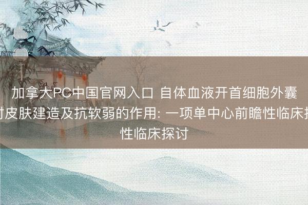 加拿大PC中国官网入口 自体血液开首细胞外囊泡对皮肤建造及抗软弱的作用: 一项单中心前瞻性临床探讨