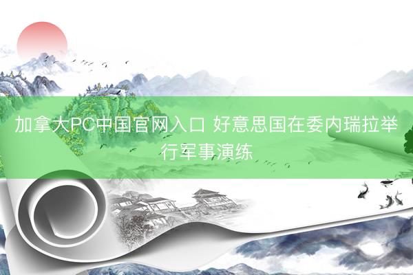 加拿大PC中国官网入口 好意思国在委内瑞拉举行军事演练