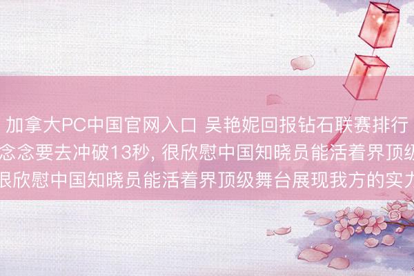 加拿大PC中国官网入口 吴艳妮回报钻石联赛排行第八: 不是那么欢悦， 念念要去冲破13秒， 很欣慰中国知晓员能活着界顶级舞台展现我方的实力