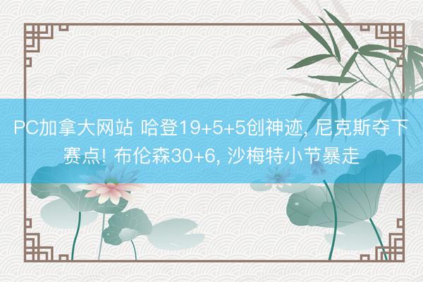 PC加拿大网站 哈登19+5+5创神迹， 尼克斯夺下赛点! 布伦森30+6， 沙梅特小节暴走