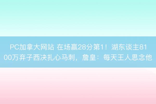 PC加拿大网站 在场赢28分第1!湖东谈主8100万弃子西决扎心马刺,詹皇:每天王人思念他