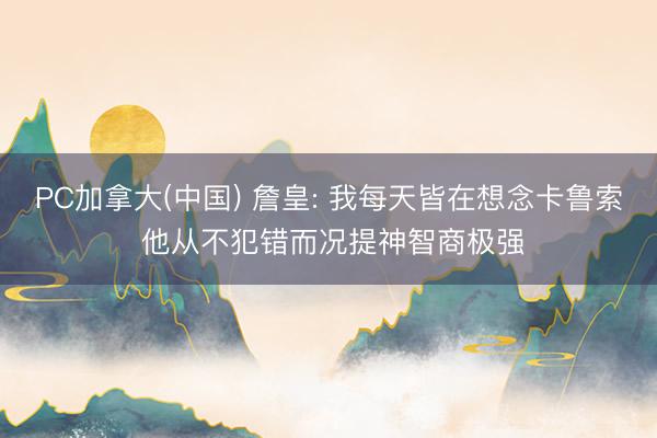 PC加拿大(中国) 詹皇: 我每天皆在想念卡鲁索 他从不犯错而况提神智商极强