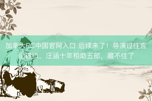 加拿大PC中国官网入口 后续来了！导演过往言论被扒，汪涵十年相助五部，藏不住了
