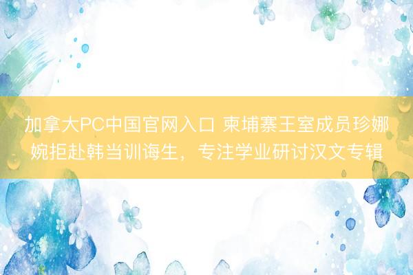 加拿大PC中国官网入口 柬埔寨王室成员珍娜婉拒赴韩当训诲生，专注学业研讨汉文专辑
