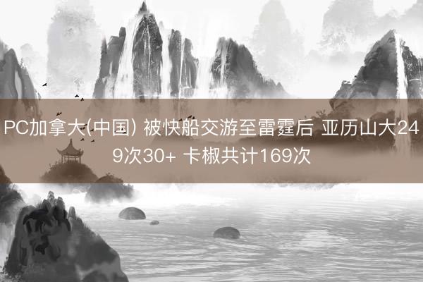 PC加拿大(中国) 被快船交游至雷霆后 亚历山大249次30+ 卡椒共计169次