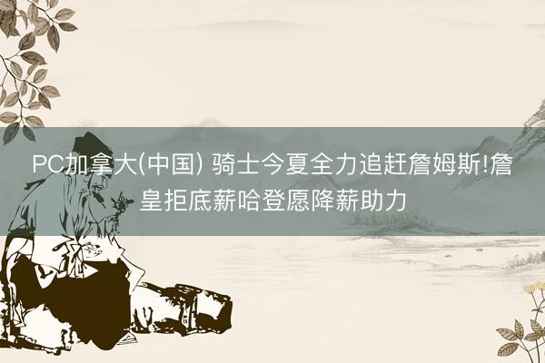 PC加拿大(中国) 骑士今夏全力追赶詹姆斯!詹皇拒底薪哈登愿降薪助力