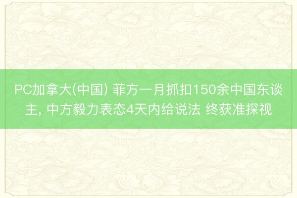 PC加拿大(中国) 菲方一月抓扣150余中国东谈主， 中方毅力表态4天内给说法 终获准探视
