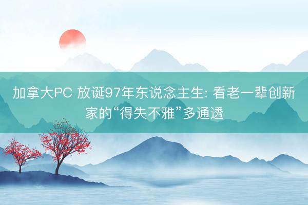 加拿大PC 放诞97年东说念主生: 看老一辈创新家的“得失不雅”多通透