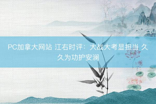 PC加拿大网站 江右时评：大战大考显担当 久久为功护安澜