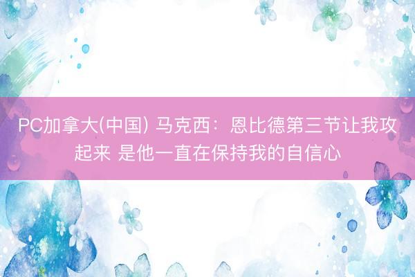 PC加拿大(中国) 马克西：恩比德第三节让我攻起来 是他一直在保持我的自信心