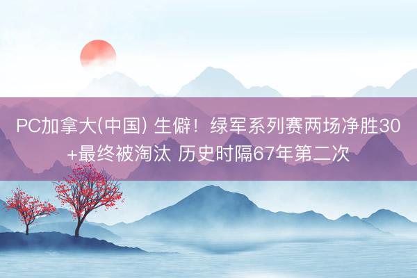 PC加拿大(中国) 生僻！绿军系列赛两场净胜30+最终被淘汰 历史时隔67年第二次
