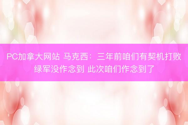 PC加拿大网站 马克西：三年前咱们有契机打败绿军没作念到 此次咱们作念到了
