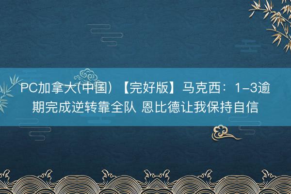 PC加拿大(中国) 【完好版】马克西：1-3逾期完成逆转靠全队 恩比德让我保持自信