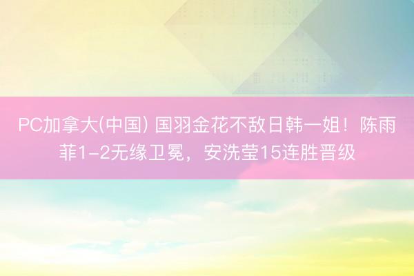 PC加拿大(中国) 国羽金花不敌日韩一姐！陈雨菲1-2无缘卫冕，安洗莹15连胜晋级