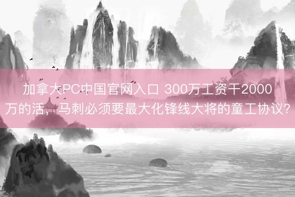 加拿大PC中国官网入口 300万工资干2000万的活，马刺必须要最大化锋线大将的童工协议？