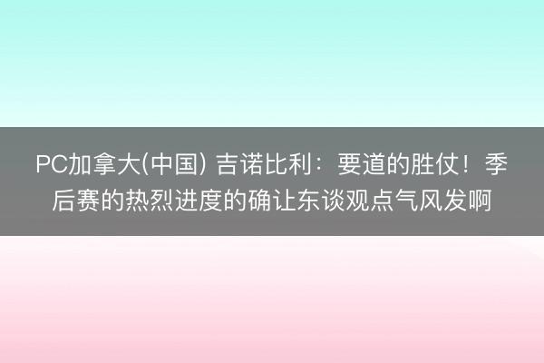 PC加拿大(中国) 吉诺比利：要道的胜仗！季后赛的热烈进度的确让东谈观点气风发啊