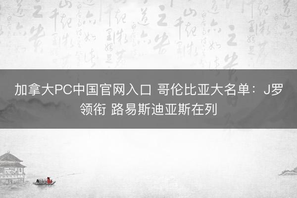 加拿大PC中国官网入口 哥伦比亚大名单:J罗领衔 路易斯迪亚斯在列
