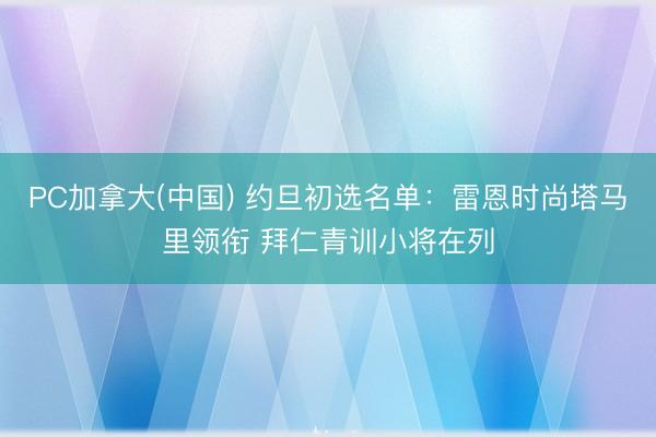 PC加拿大(中国) 约旦初选名单：雷恩时尚塔马里领衔 拜仁青训小将在列
