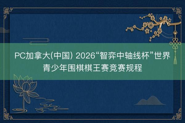 PC加拿大(中国) 2026“智弈中轴线杯”世界青少年围棋棋王赛竞赛规程