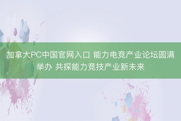 加拿大PC中国官网入口 能力电竞产业论坛圆满举办 共探能力竞技产业新未来