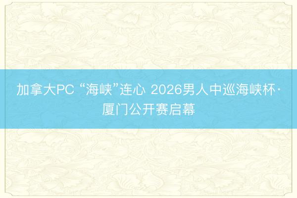 加拿大PC “海峡”连心 2026男人中巡海峡杯·厦门公开赛启幕