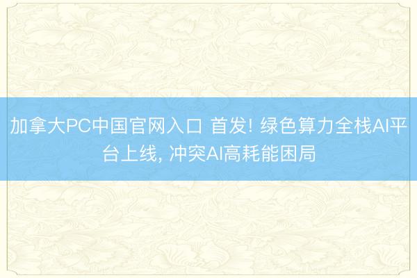 加拿大PC中国官网入口 首发! 绿色算力全栈AI平台上线， 冲突AI高耗能困局