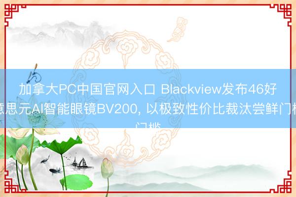 加拿大PC中国官网入口 Blackview发布46好意思元AI智能眼镜BV200, 以极致性价比裁汰尝鲜门槛