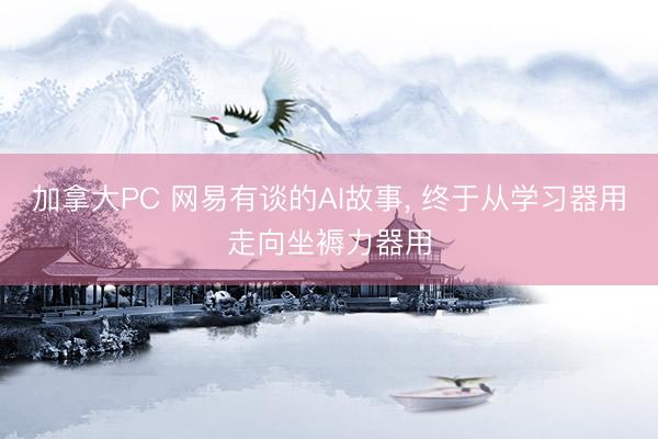 加拿大PC 网易有谈的AI故事， 终于从学习器用走向坐褥力器用