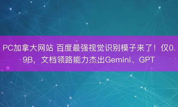 PC加拿大网站 百度最强视觉识别模子来了！仅0.9B，文档领路能力杰出Gemini、GPT