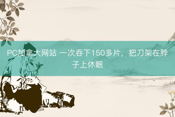 PC加拿大网站 一次吞下150多片,把刀架在脖子上休眠