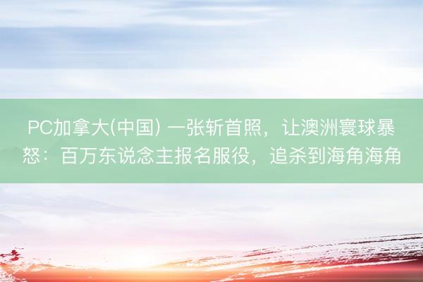 PC加拿大(中国) 一张斩首照，让澳洲寰球暴怒：百万东说念主报名服役，追杀到海角海角