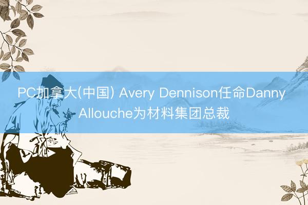 PC加拿大(中国) Avery Dennison任命Danny Allouche为材料集团总裁