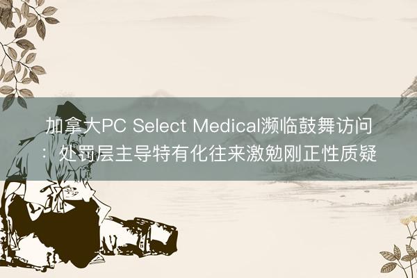 加拿大PC Select Medical濒临鼓舞访问：处罚层主导特有化往来激勉刚正性质疑