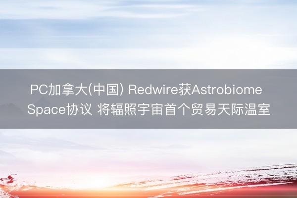 PC加拿大(中国) Redwire获Astrobiome Space协议 将辐照宇宙首个贸易天际温室