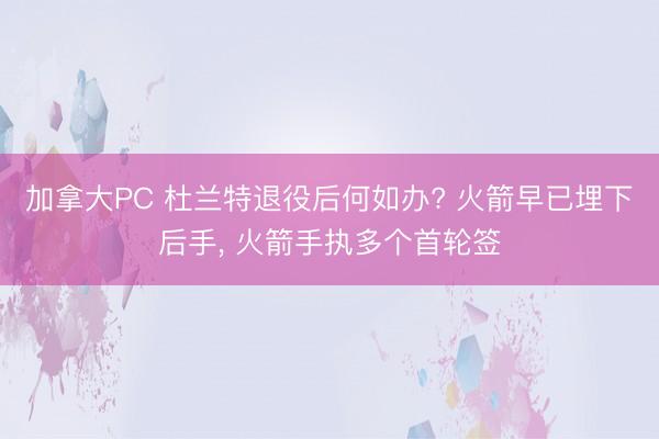 加拿大PC 杜兰特退役后何如办? 火箭早已埋下后手， 火箭手执多个首轮签