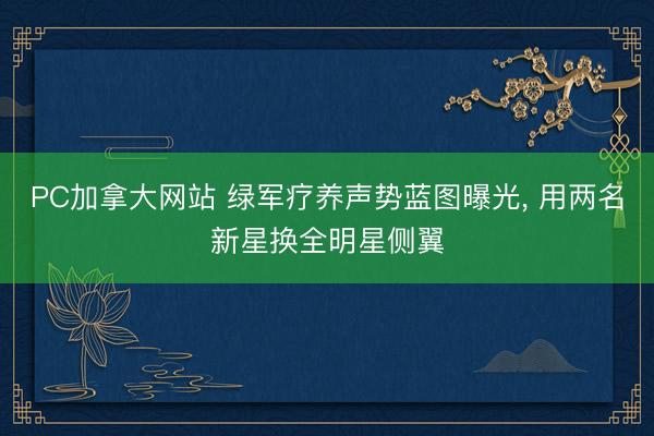 PC加拿大网站 绿军疗养声势蓝图曝光， 用两名新星换全明星侧翼