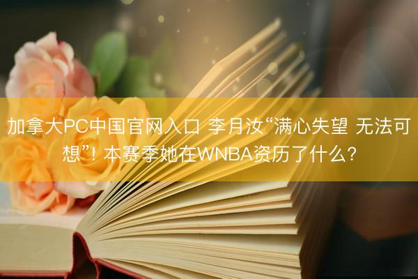 加拿大PC中国官网入口 李月汝“满心失望 无法可想”! 本赛季她在WNBA资历了什么?