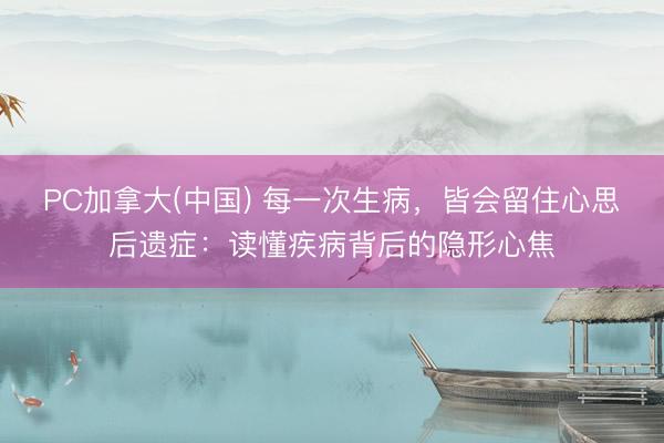 PC加拿大(中国) 每一次生病,皆会留住心思后遗症:读懂疾病背后的隐形心焦
