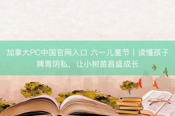 加拿大PC中国官网入口 六一儿童节|读懂孩子脾胃阴私,让小树苗昌盛成长