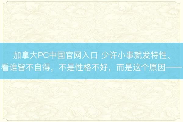 加拿大PC中国官网入口 少许小事就发特性、看谁皆不自得，不是性格不好，而是这个原因——