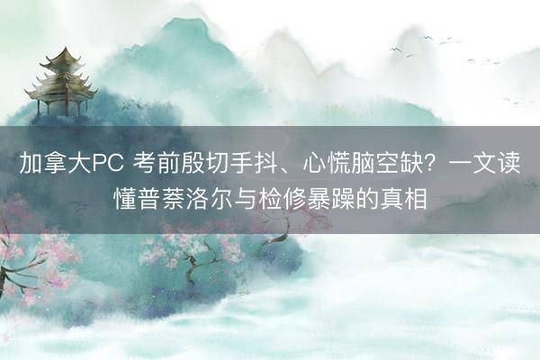 加拿大PC 考前殷切手抖、心慌脑空缺?一文读懂普萘洛尔与检修暴躁的真相