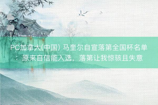 PC加拿大(中国) 马奎尔自宣落第全国杯名单：原来自信能入选，落第让我惊骇且失意