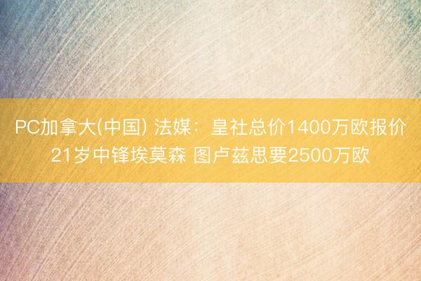 PC加拿大(中国) 法媒：皇社总价1400万欧报价21岁中锋埃莫森 图卢兹思要2500万欧