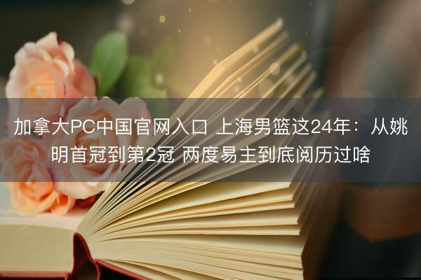 加拿大PC中国官网入口 上海男篮这24年：从姚明首冠到第