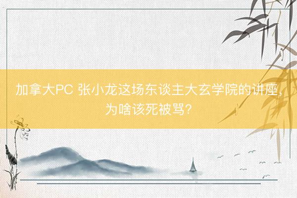 加拿大PC 张小龙这场东谈主大玄学院的讲座，为啥该死被骂